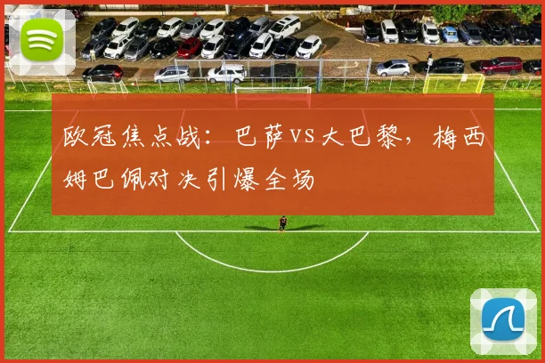 欧冠焦点战：巴萨vs大巴黎，梅西姆巴佩对决引爆全场