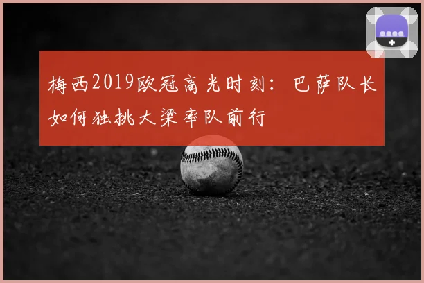 梅西2019欧冠高光时刻：巴萨队长如何独挑大梁率队前行
