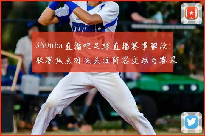 360nba直播吧足球直播赛事解读：联赛焦点对决关注阵容变动与赛果影响