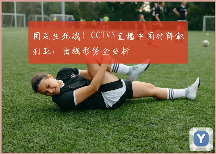 国足生死战！CCTV5直播中国对阵叙利亚，出线形势全分析