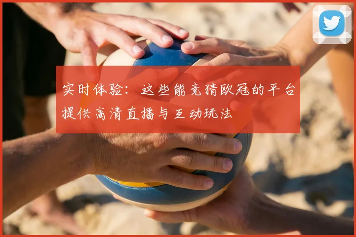 实时体验：这些能竞猜欧冠的平台提供高清直播与互动玩法