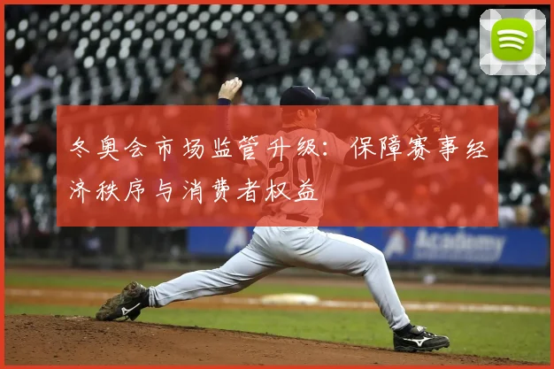 冬奥会市场监管升级：保障赛事经济秩序与消费者权益