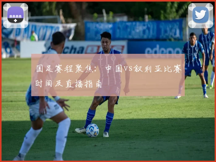 国足赛程聚焦：中国vs叙利亚比赛时间及直播指南