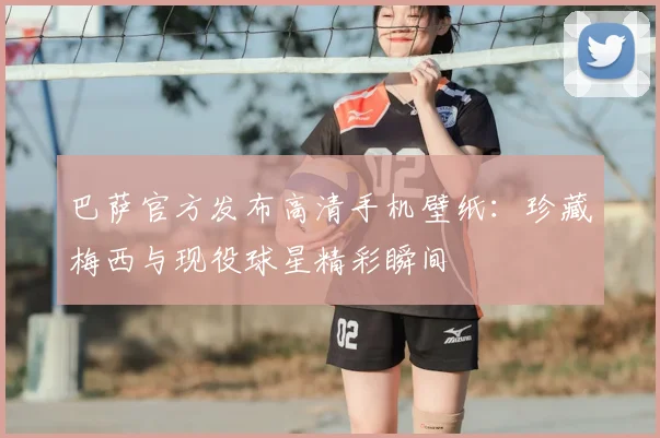 巴萨官方发布高清手机壁纸：珍藏梅西与现役球星精彩瞬间