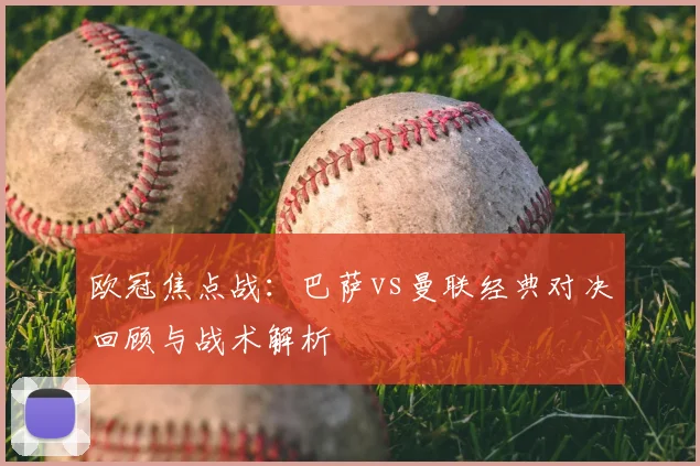 欧冠焦点战：巴萨vs曼联经典对决回顾与战术解析