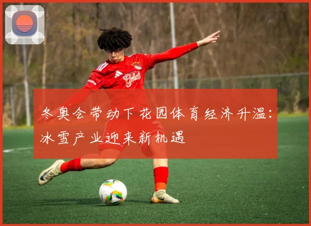 冬奥会带动下花园体育经济升温：冰雪产业迎来新机遇
