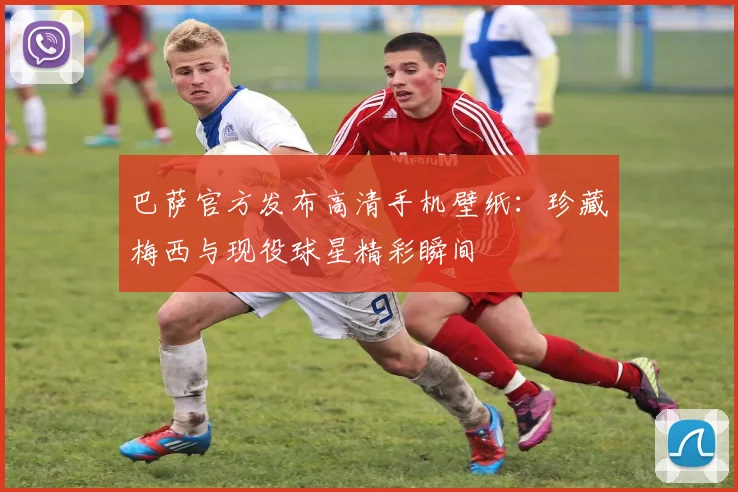 巴萨官方发布高清手机壁纸：珍藏梅西与现役球星精彩瞬间