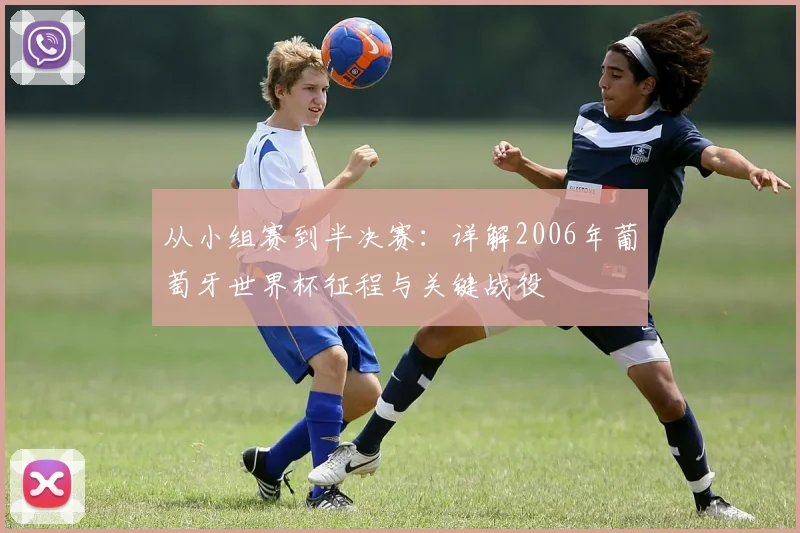 从小组赛到半决赛：详解2006年葡萄牙世界杯征程与关键战役