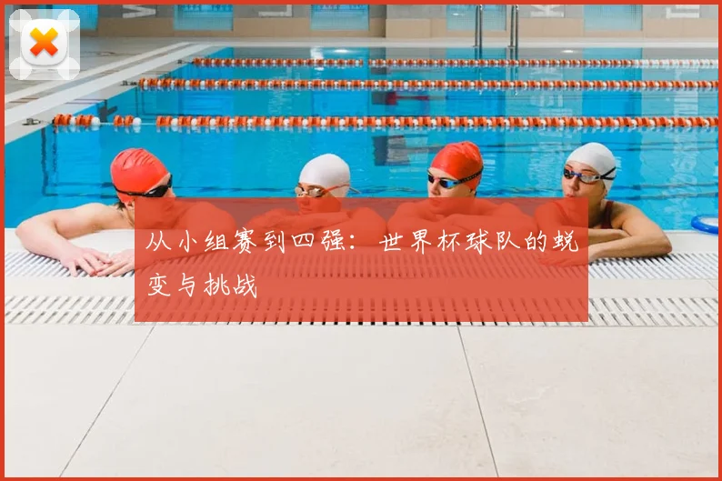 从小组赛到四强：世界杯球队的蜕变与挑战