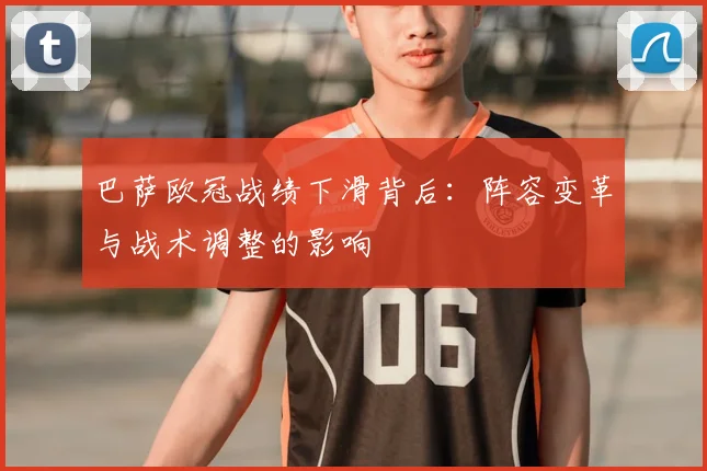 巴萨欧冠战绩下滑背后：阵容变革与战术调整的影响