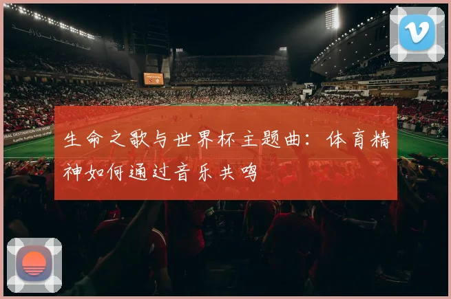 生命之歌与世界杯主题曲:体育精神如何通过音乐共鸣