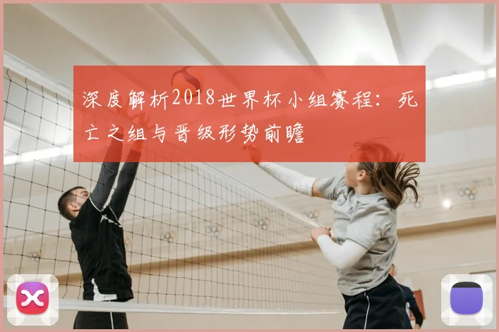 深度解析2018世界杯小组赛程:死亡之组与晋级形势前瞻