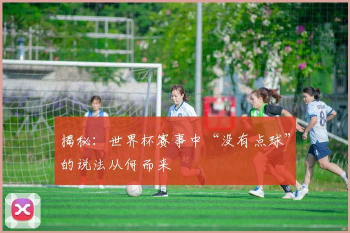 揭秘：世界杯赛事中“没有点球”的说法从何而来