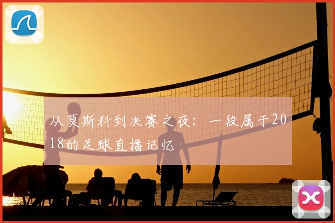 从莫斯科到决赛之夜：一段属于2018的足球直播记忆