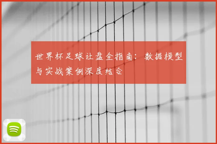 世界杯足球让盘全指南：数据模型与实战案例深度结合