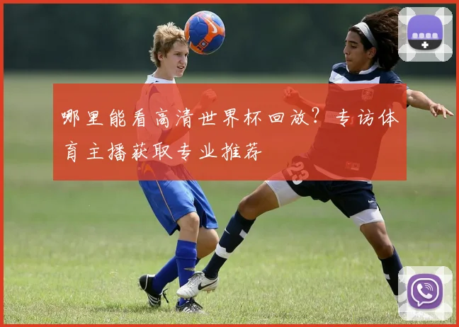 哪里能看高清世界杯回放？专访体育主播获取专业推荐