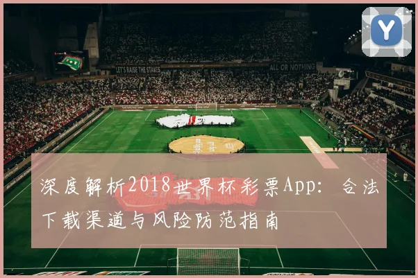 深度解析2018世界杯彩票App:合法下载渠道与风险防范指南