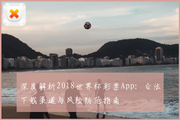 深度解析2018世界杯彩票App：合法下载渠道与风险防范指南