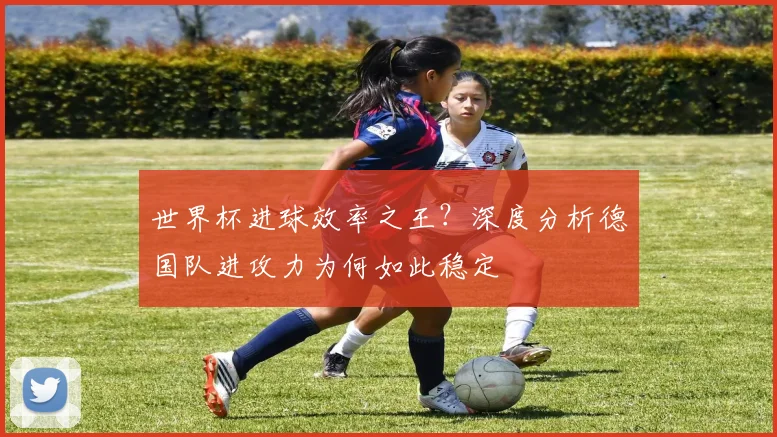 世界杯进球效率之王?深度分析德国队进攻力为何如此稳定