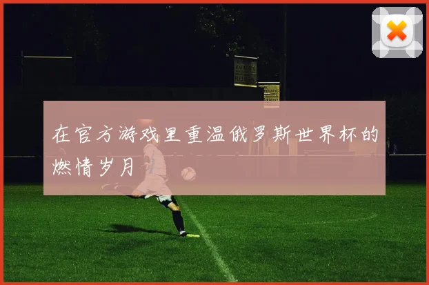 在官方游戏里重温俄罗斯世界杯的燃情岁月