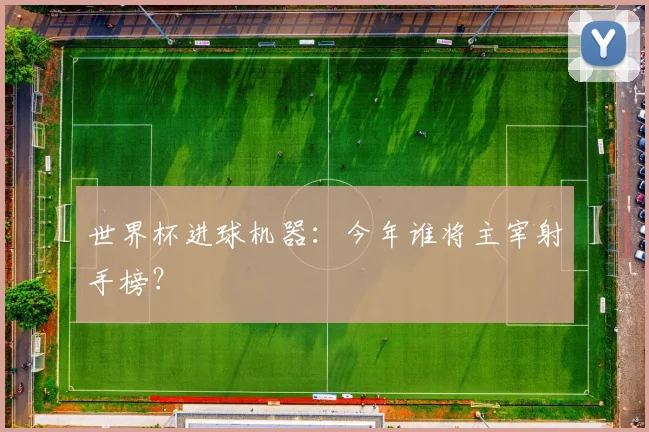 世界杯进球机器:今年谁将主宰射手榜?