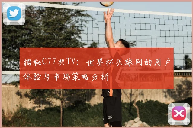 揭秘C77典TV:世界杯买球网的用户体验与市场策略分析