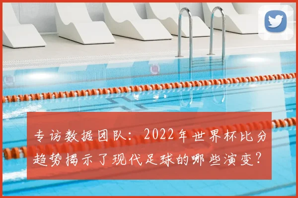 专访数据团队：2022年世界杯比分趋势揭示了现代足球的哪些演变？