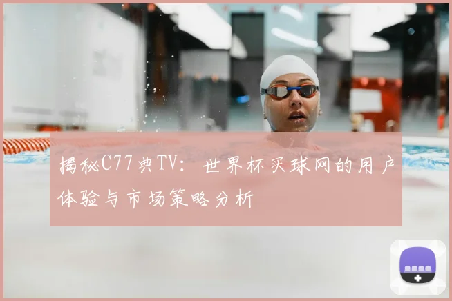 揭秘C77典TV：世界杯买球网的用户体验与市场策略分析