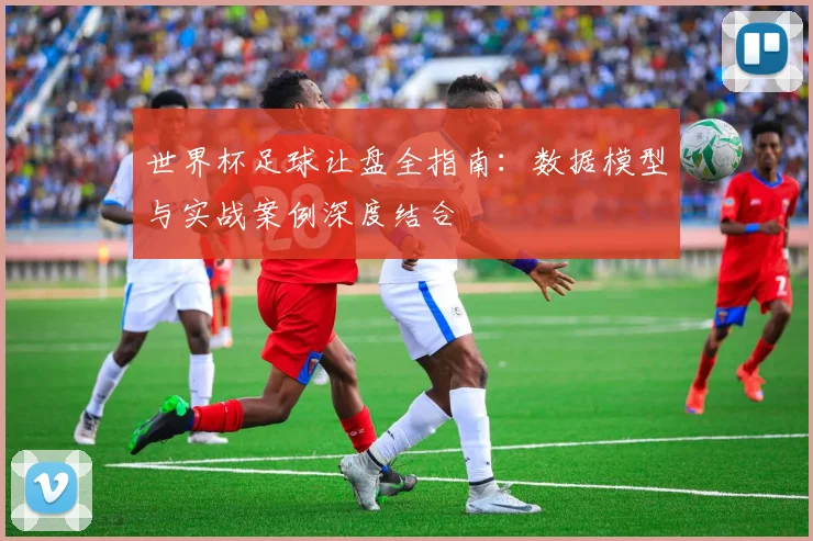 世界杯足球让盘全指南：数据模型与实战案例深度结合