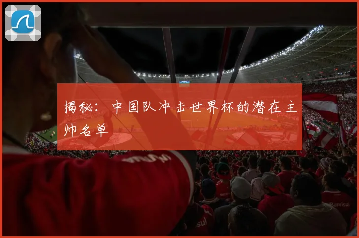 揭秘：中国队冲击世界杯的潜在主帅名单