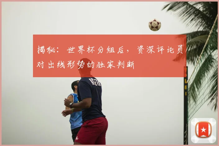 揭秘：世界杯分组后，资深评论员对出线形势的独家判断
