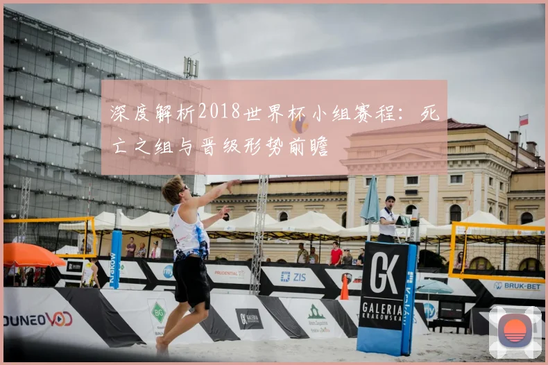 深度解析2018世界杯小组赛程：死亡之组与晋级形势前瞻