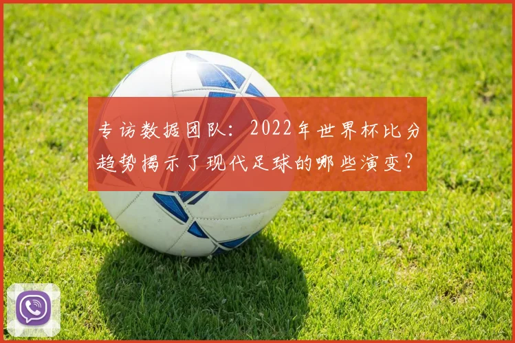 专访数据团队:2022年世界杯比分趋势揭示了现代足球的哪些演变?