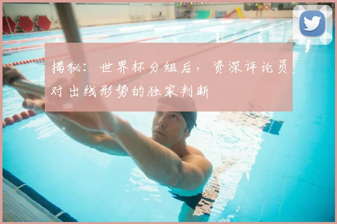 揭秘：世界杯分组后，资深评论员对出线形势的独家判断