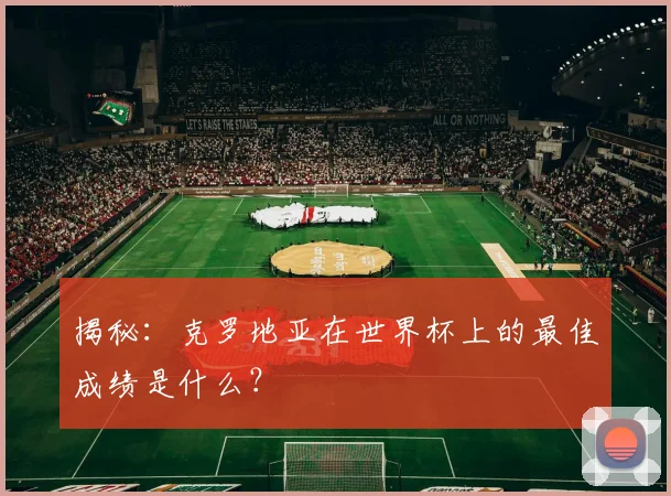 揭秘:克罗地亚在世界杯上的最佳成绩是什么?