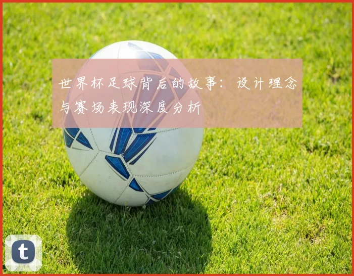 世界杯足球背后的故事：设计理念与赛场表现深度分析