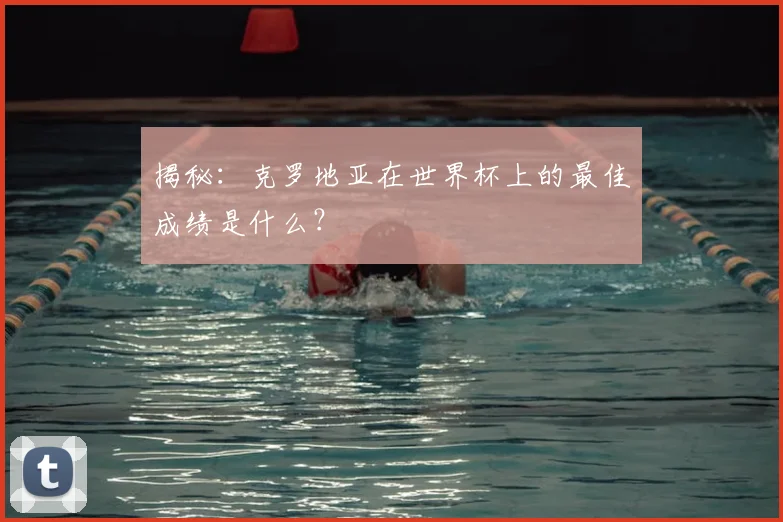 揭秘：克罗地亚在世界杯上的最佳成绩是什么？