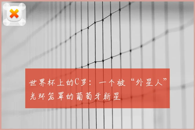 世界杯上的C罗:一个被“外星人”光环笼罩的葡萄牙新星