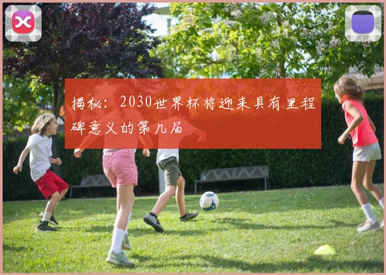 揭秘：2030世界杯将迎来具有里程碑意义的第几届