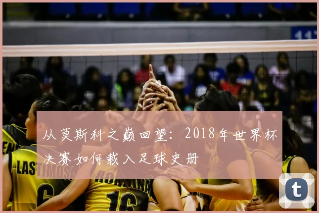 从莫斯科之巅回望：2018年世界杯决赛如何载入足球史册