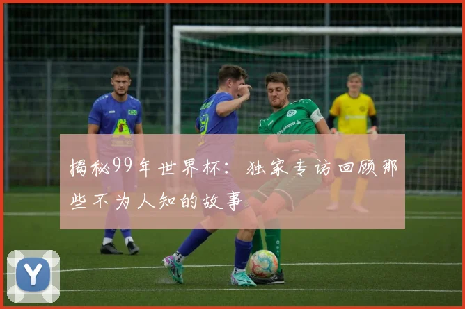 揭秘99年世界杯:独家专访回顾那些不为人知的故事